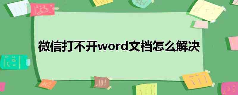 微信打不开word文档怎么解决(微信打不开word文档的操作步骤)