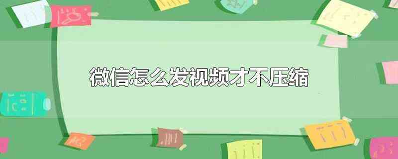 微信怎么发视频才不压缩(微信发视频不被压缩的具体操作方法)