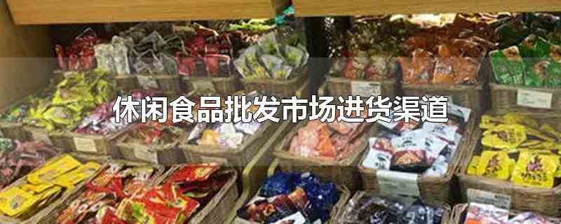 休闲食品批发市场进货渠道