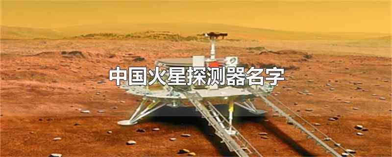 中国火星探测器名字(天问一号是中国的首个火星探测器)