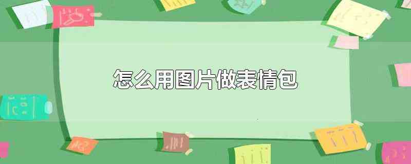 怎么用图片做表情包(表情包是日常使用微信等聊天软件交流时常用的表达方式)