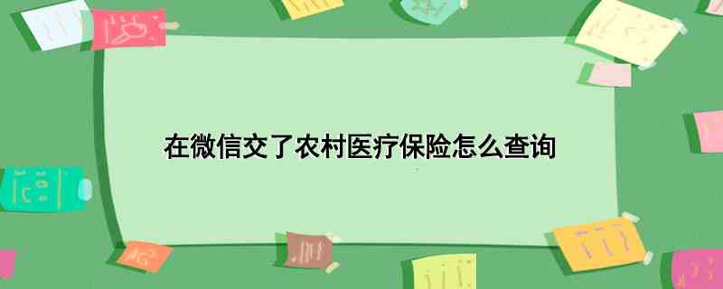 在微信交了农村医疗保险怎么查询(微信交了农村医疗保险查询需要打开微信APP)