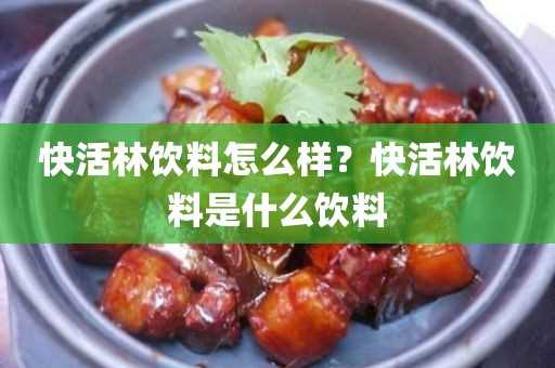 快活林饮料怎么样？快活林饮料是什么饮料(快活林是什么意思)?