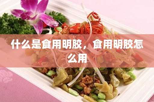 什么是食用明胶_食用明胶怎么用(食用明胶用法视频)?