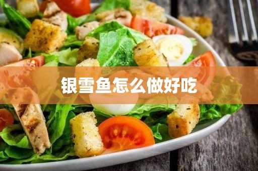 银雪鱼怎么做好吃(银鳕鱼的最佳的吃法)?