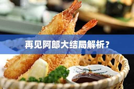 再见阿郎大结局解析？(再见阿郎大结局解析知乎)