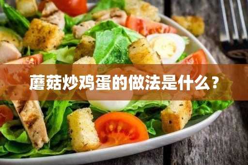 蘑菇炒鸡蛋的做法是什么？(蘑菇炒鸡蛋的家常做法窍门)?