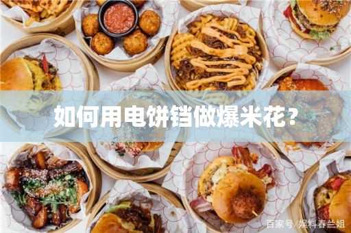 怎么用电饼铛做爆米花？(用电饼铛做爆米花怎么做)?