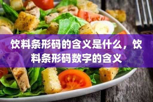 饮料条形码的含义是什么_饮料条形码数字的含义(条形码的概念)?