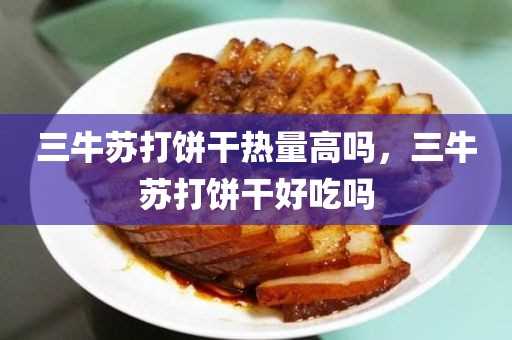 三牛苏打饼干热量高吗?_三牛苏打饼干好吃吗?(老牌子的苏打饼干)