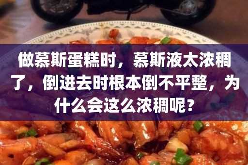 做慕斯蛋糕时_慕斯液太浓稠了_倒进去时根本倒不平整_为什么会这么浓稠呢？?