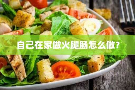 自己在家做火腿肠怎么做？(自家做火腿肠的做法)?