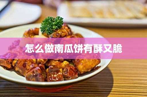 怎么做南瓜饼有酥又脆(发面南瓜饼怎么做又酥又脆)?