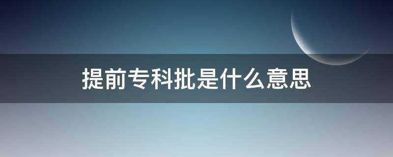 提前专科批是什么意思?(什么叫专科提前批)?