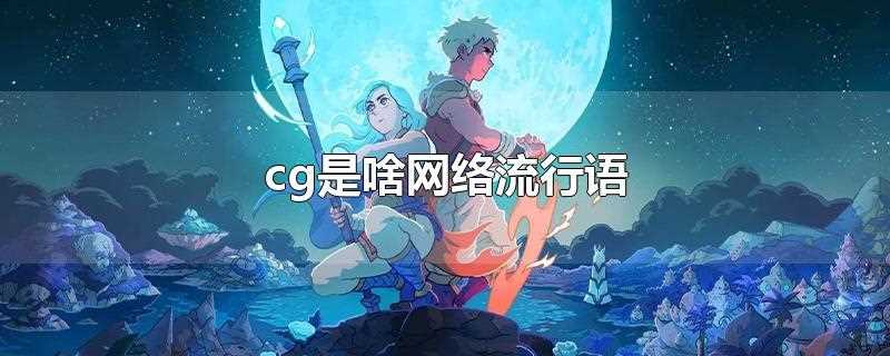 cg是啥网络流行语(cg什么意思网络流行语)?