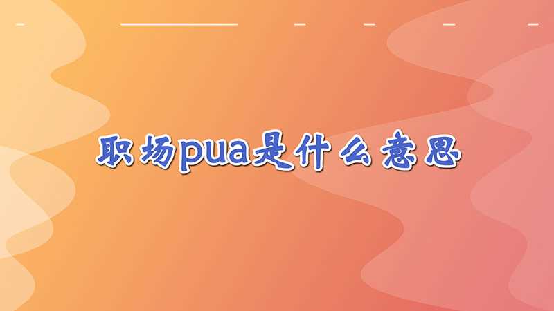 职场pua是什么意思网络用语(职场pua是什么意思通俗解释)?