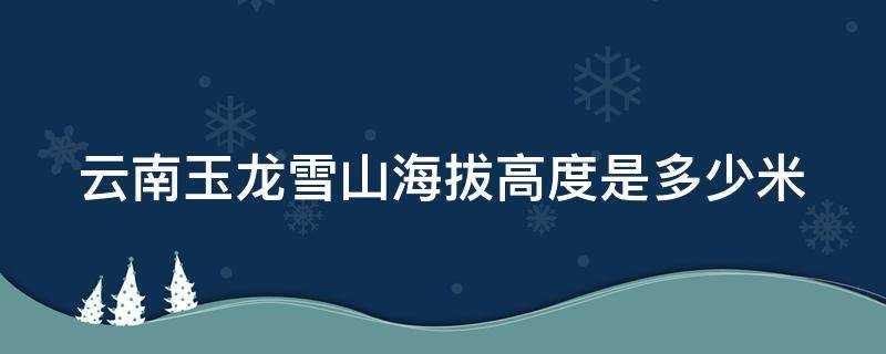 云南玉龙雪山的海拔高度是多少(云南省玉龙雪山高度有多少米?)?