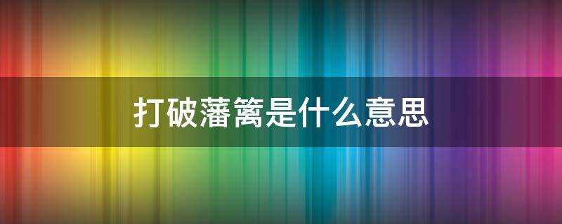 打破藩篱是什么意思(破藩篱的意思)?