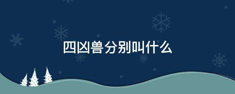 四大凶兽分别叫什么(四大凶兽百度百科)?