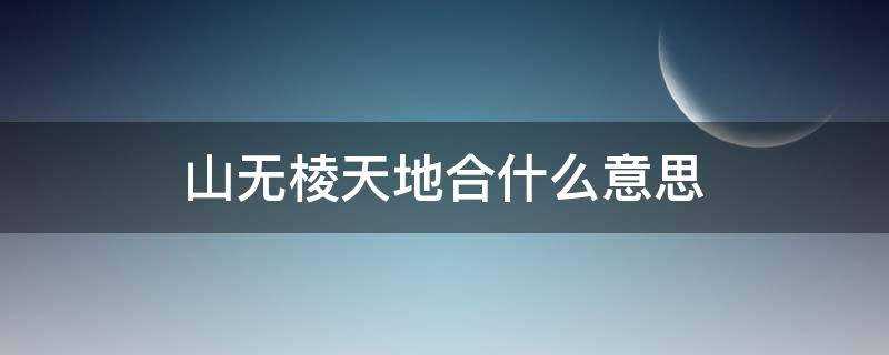 山无棱天地合什么意思?