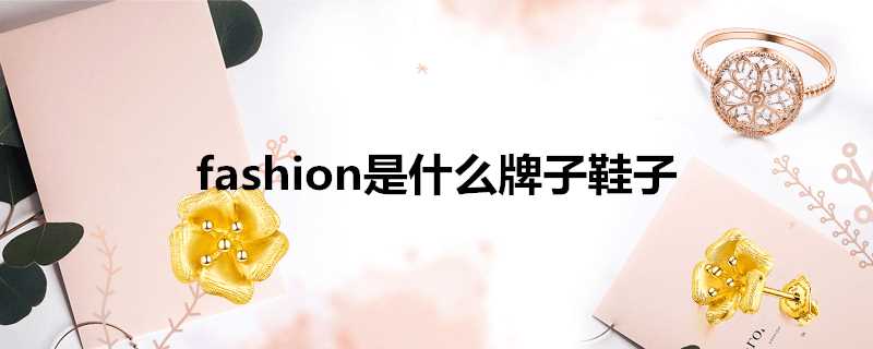 fashion是什么品牌的鞋(fashion鞋是什么牌子)?