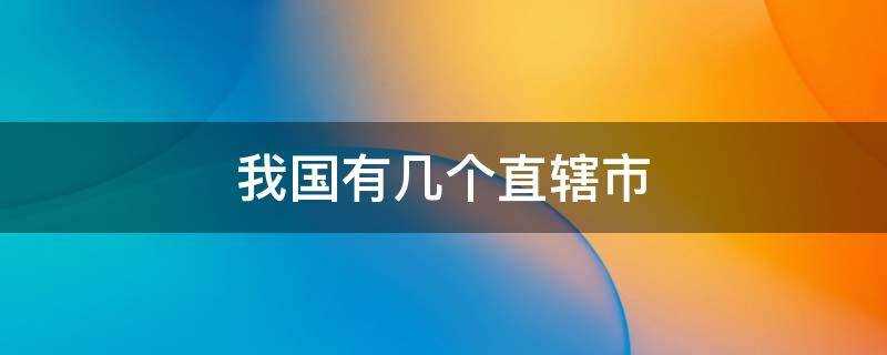 我国有几个直辖市分别是什么(我国有几个直辖市(自治区(特别行政区)?