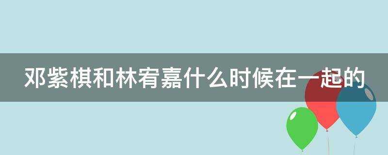 邓紫棋和林宥嘉是什么时候在一起的(邓紫棋等林宥嘉了几年)?