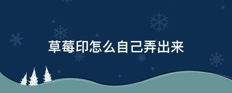 怎么自己弄出来草莓印(怎么自己做个草莓印出来)?