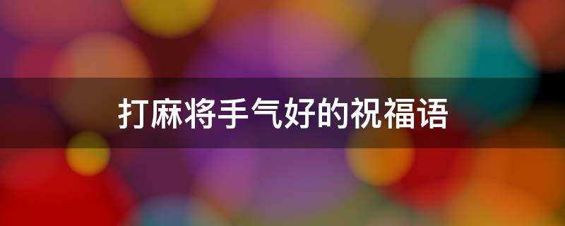 打麻将手气好的祝福语简短(打麻将手气好的祝福语)