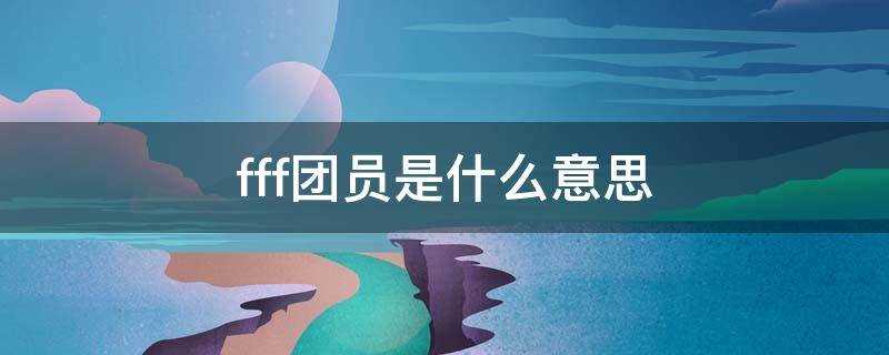 fff团员是什么意思(FFF团员是什么意思网络语言)?