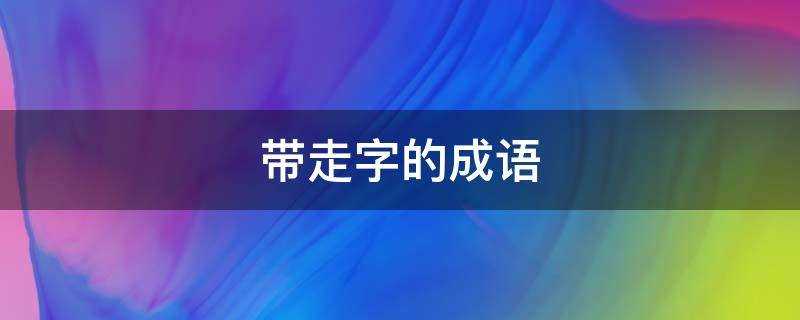 带走字的成语形容跑的意思?带走字的成语有哪些