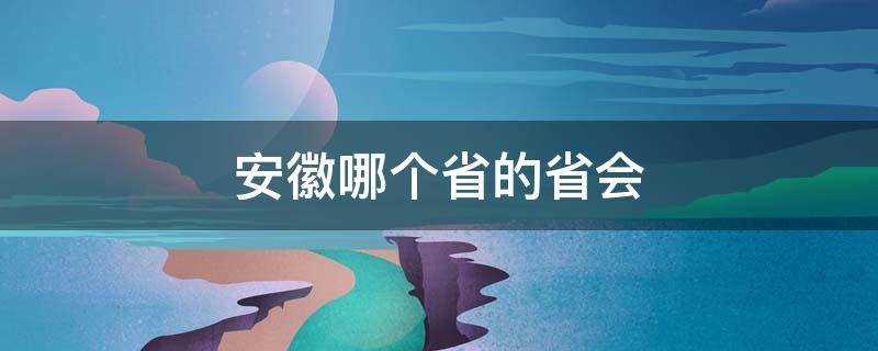 安徽哪个省的省会(安徽是哪儿的省会)?