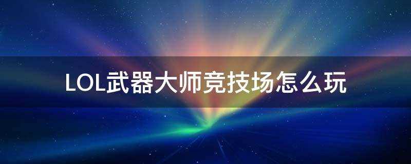 lol武器大师竞技场入口(英雄联盟的武器大师竞技场去哪了)?