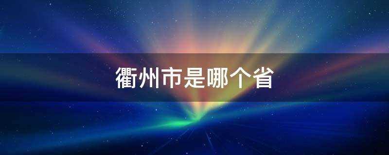 衢州市是哪个省的(衢州市是哪个省的城市)?