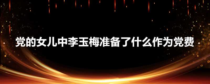 巜党的女儿中李玉梅准备什么作为党费(《党的女儿》李玉梅用什么作为党费?)?