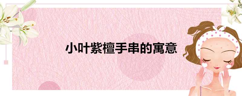 小叶紫檀手串的寓意和象征(小叶紫檀手串的寓意是什么)?