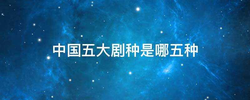 中国五大剧种是哪五种(中国五大剧种是哪五种排名)?