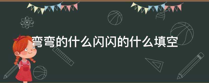 弯弯的什么闪闪的什么填空一年级(弯弯的什么闪闪的什么填空有几种)?