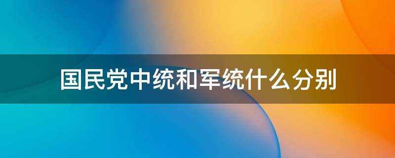 国民党中统和军统的区别是什么(国民党有中统军统还有什么)?