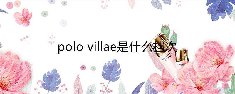 polovillae是什么档次(polovillae和polo区别)?