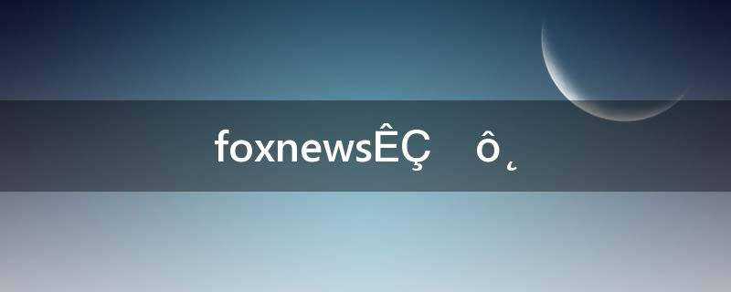 fox电视台是哪里的(fox新闻台)?