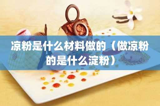 做凉粉的是什么淀粉?凉粉是什么材料做的