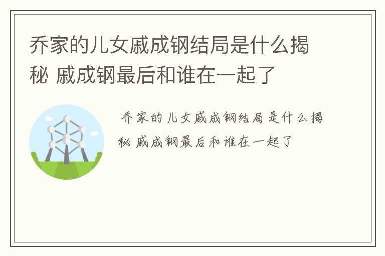 戚成钢最后和谁在一起了?乔家的儿女戚成钢结局是什么揭秘(戚成钢)