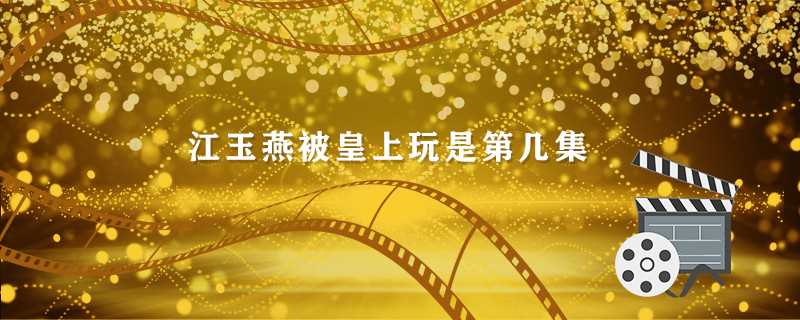 江玉燕被皇上玩哪一集?江玉燕被皇上玩是第几集(江玉燕被皇上玩是第几集)