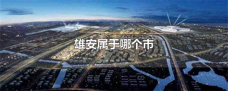 河北省雄安属于哪个市(雄安属于哪个市哪个区)?