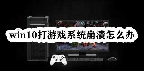 Win10打游戏系统崩溃怎么办？Win10玩游戏崩溃闪退的解决方法