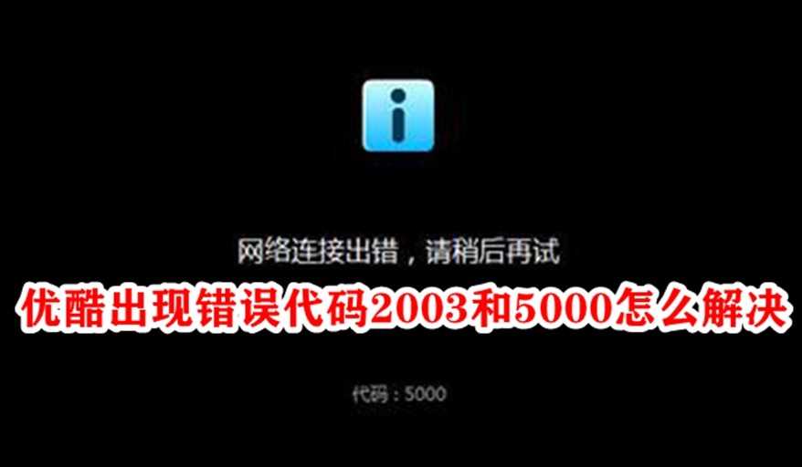 优酷出现错误代码2003和5000怎么解决？