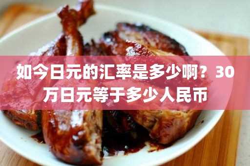 如今日元的汇率是多少啊？30万日元等于多少人民币(30万日币汇率人民币是多少)?