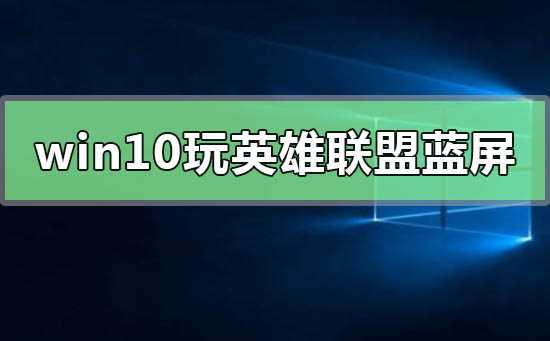 win10一玩lol就蓝屏怎么办?win10一开英雄联盟就蓝屏修复教程