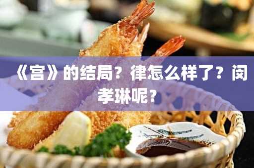 《宫》的结局？律怎么样了？闵孝琳呢？(韩剧宫律的结局)?